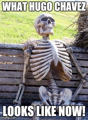 Waiting Skeleton Meme | WHAT HUGO CHAVEZ LOOKS LIKE NOW! | image tagged in memes,waiting skeleton | made w/ Imgflip meme maker