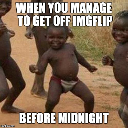 Third World Success Kid Meme | WHEN YOU MANAGE TO GET OFF IMGFLIP; BEFORE MIDNIGHT | image tagged in memes,third world success kid | made w/ Imgflip meme maker