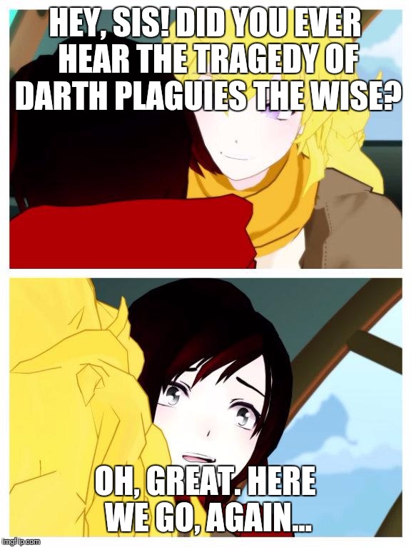 rwby | HEY, SIS! DID YOU EVER HEAR THE TRAGEDY OF DARTH PLAGUIES THE WISE? OH, GREAT. HERE WE GO, AGAIN... | image tagged in rwby | made w/ Imgflip meme maker