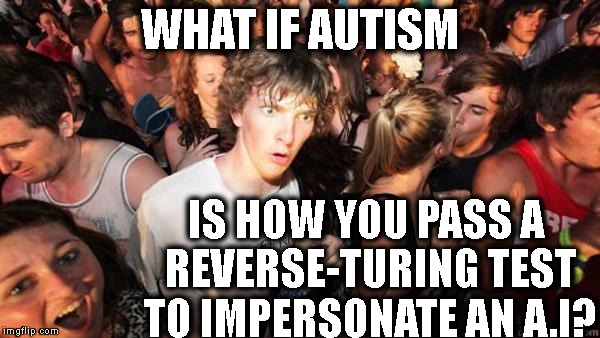 *THEY* are developing *US* | WHAT IF AUTISM; IS HOW YOU PASS A REVERSE-TURING TEST TO IMPERSONATE AN A.I? | image tagged in realization ralph,woah,matrix,cave,ai,robots | made w/ Imgflip meme maker