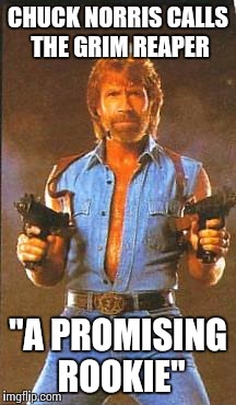 Chuck norris | CHUCK NORRIS CALLS THE GRIM REAPER; "A PROMISING ROOKIE" | image tagged in chuck norris | made w/ Imgflip meme maker