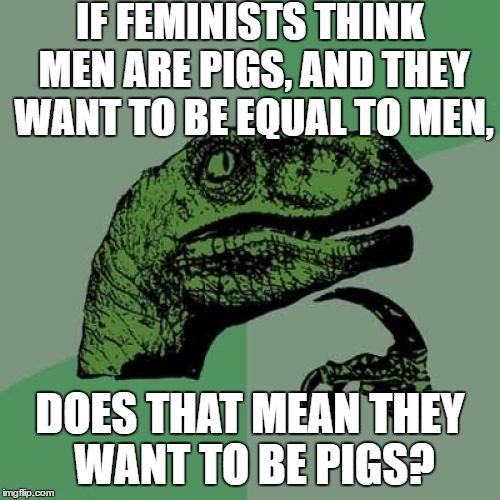 I mean, they already are. But the want for it determines everything. | IF FEMINISTS THINK MEN ARE PIGS, AND THEY WANT TO BE EQUAL TO MEN, DOES THAT MEAN THEY WANT TO BE PIGS? | image tagged in memes,philosoraptor | made w/ Imgflip meme maker