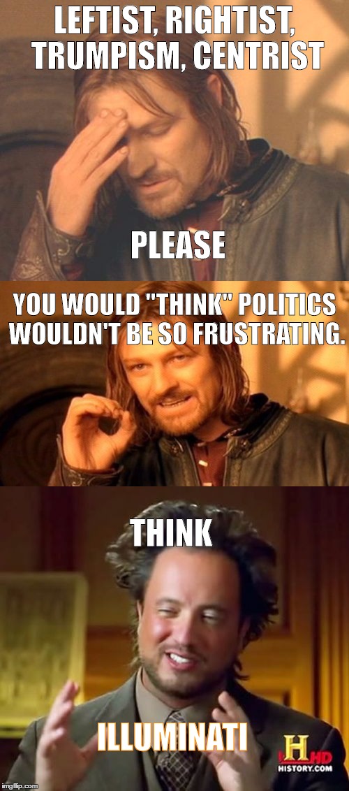 When you start to wonder about the bullsh*t controlling our lives. Hmmm... | LEFTIST, RIGHTIST, TRUMPISM, CENTRIST; PLEASE; YOU WOULD "THINK" POLITICS WOULDN'T BE SO FRUSTRATING. THINK; ILLUMINATI | image tagged in boromir,politics,humor,ancient aliens,frustrated boromir | made w/ Imgflip meme maker