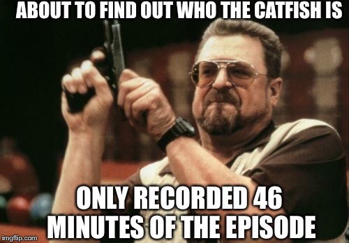 Am I The Only One Around Here | ABOUT TO FIND OUT WHO THE CATFISH IS; ONLY RECORDED 46 MINUTES OF THE EPISODE | image tagged in memes,am i the only one around here | made w/ Imgflip meme maker