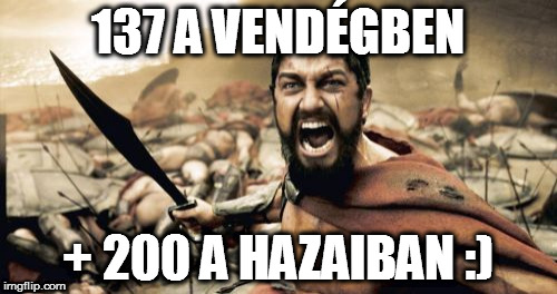 Sparta Leonidas Meme | 137 A VENDÉGBEN; + 200 A HAZAIBAN :) | image tagged in memes,sparta leonidas | made w/ Imgflip meme maker
