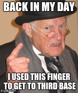 Back In My Day Meme | BACK IN MY DAY; I USED THIS FINGER TO GET TO THIRD BASE | image tagged in memes,back in my day | made w/ Imgflip meme maker