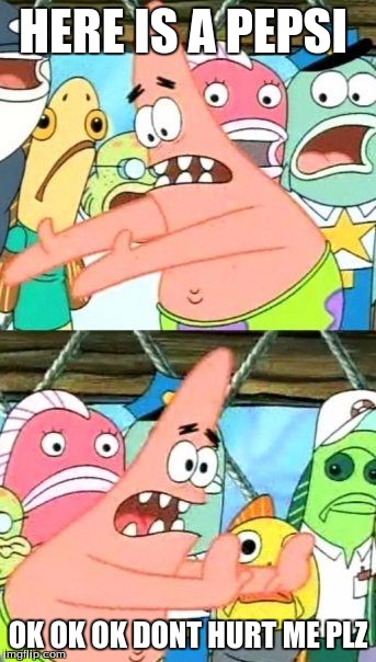 Put It Somewhere Else Patrick | HERE IS A PEPSI; OK OK OK DONT HURT ME PLZ | image tagged in memes,put it somewhere else patrick | made w/ Imgflip meme maker