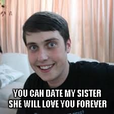 YOU CAN DATE MY SISTER SHE WILL LOVE YOU FOREVER | made w/ Imgflip meme maker