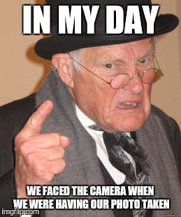 80% of posed photos on social media  | IN MY DAY; WE FACED THE CAMERA WHEN WE WERE HAVING OUR PHOTO TAKEN | image tagged in memes,back in my day | made w/ Imgflip meme maker