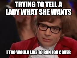 TRYING TO TELL A LADY WHAT SHE WANTS I TOO WOULD LIKE TO RUN FOR COVER | made w/ Imgflip meme maker