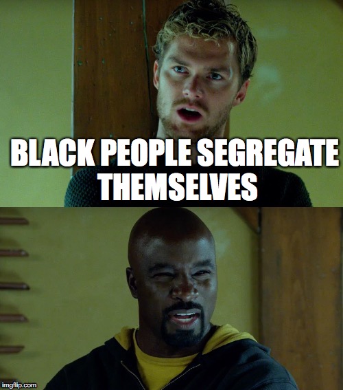 Iron Fist on Segregation  | BLACK PEOPLE SEGREGATE THEMSELVES | image tagged in iron fist,luke cage,passive aggressive racism | made w/ Imgflip meme maker