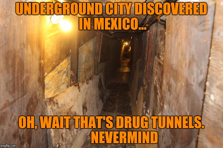 Smuggle City | UNDERGROUND CITY DISCOVERED IN MEXICO... OH, WAIT THAT'S DRUG TUNNELS.          NEVERMIND | image tagged in secure the border,war on drugs | made w/ Imgflip meme maker