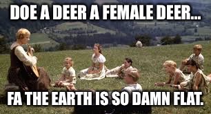 Sound of music group | DOE A DEER A FEMALE DEER... FA THE EARTH IS SO DAMN FLAT. | image tagged in sound of music group | made w/ Imgflip meme maker