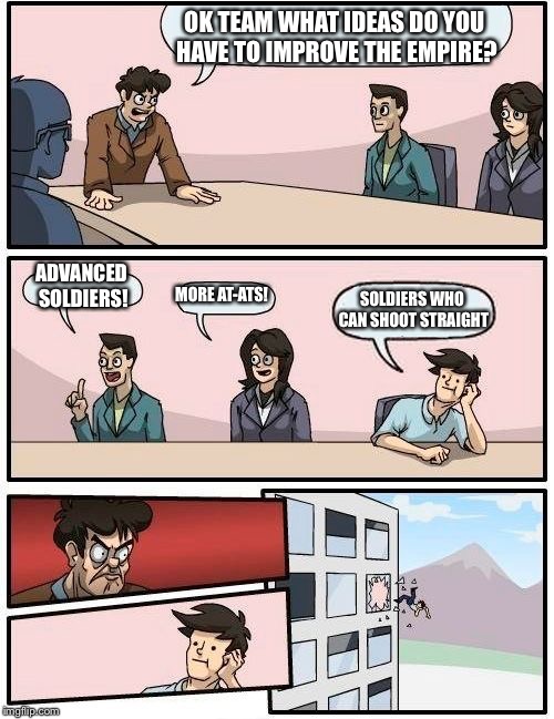 Boardroom Meeting Suggestion Meme | OK TEAM WHAT IDEAS DO YOU HAVE TO IMPROVE THE EMPIRE? ADVANCED SOLDIERS! MORE AT-ATS! SOLDIERS WHO CAN SHOOT STRAIGHT | image tagged in memes,boardroom meeting suggestion | made w/ Imgflip meme maker