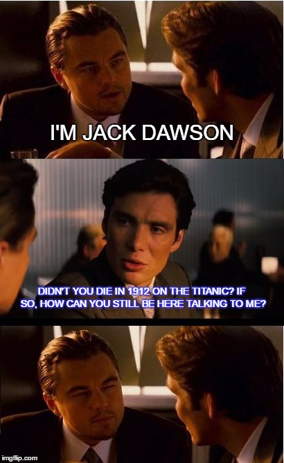 Inception Meme | I'M JACK DAWSON; DIDN'T YOU DIE IN 1912 ON THE TITANIC? IF SO, HOW CAN YOU STILL BE HERE TALKING TO ME? | image tagged in memes,inception | made w/ Imgflip meme maker