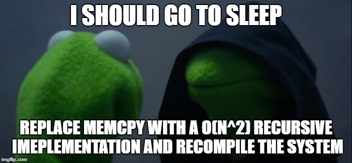 Evil Kermit Meme | I SHOULD GO TO SLEEP; REPLACE MEMCPY WITH A O(N^2) RECURSIVE IMEPLEMENTATION AND RECOMPILE THE SYSTEM | image tagged in evil kermit | made w/ Imgflip meme maker