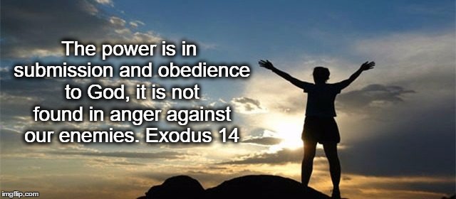The power is in submission and obedience to God, it is not found in anger against our enemies. Exodus 14 | image tagged in christianity | made w/ Imgflip meme maker