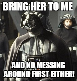 Darth Vader | BRING HER TO ME AND NO MESSING AROUND FIRST EITHER! | image tagged in darth vader | made w/ Imgflip meme maker