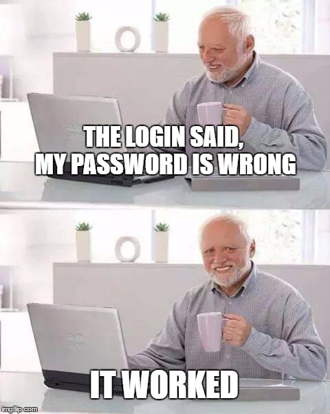 Hide the Pain Harold | THE LOGIN SAID, MY PASSWORD IS WRONG; IT WORKED | image tagged in memes,hide the pain harold | made w/ Imgflip meme maker