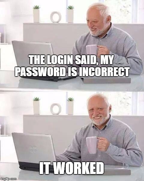 Hide the Pain Harold | THE LOGIN SAID, MY PASSWORD IS INCORRECT; IT WORKED | image tagged in memes,hide the pain harold | made w/ Imgflip meme maker
