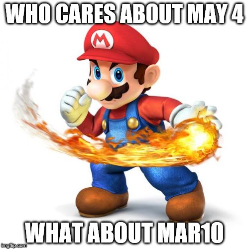 Super Mario with a Fireball | WHO CARES ABOUT MAY 4; WHAT ABOUT MAR10 | image tagged in super mario with a fireball | made w/ Imgflip meme maker