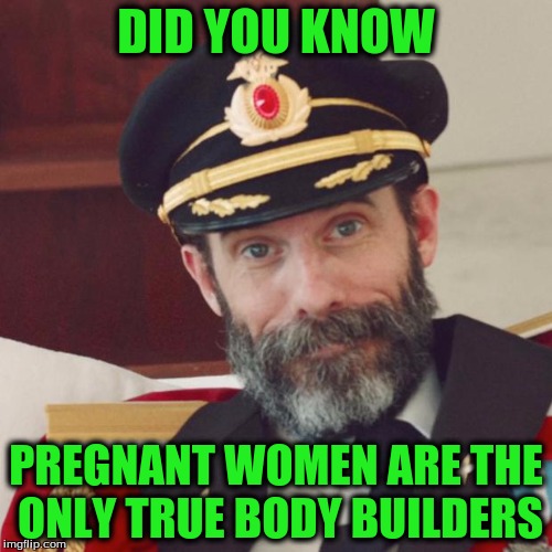 Captain Obvious | DID YOU KNOW; PREGNANT WOMEN ARE THE ONLY TRUE BODY BUILDERS | image tagged in captain obvious | made w/ Imgflip meme maker