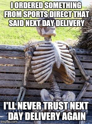 Waiting Skeleton Meme | I ORDERED SOMETHING FROM SPORTS DIRECT THAT SAID NEXT DAY DELIVERY; I'LL NEVER TRUST NEXT DAY DELIVERY AGAIN | image tagged in memes,waiting skeleton | made w/ Imgflip meme maker