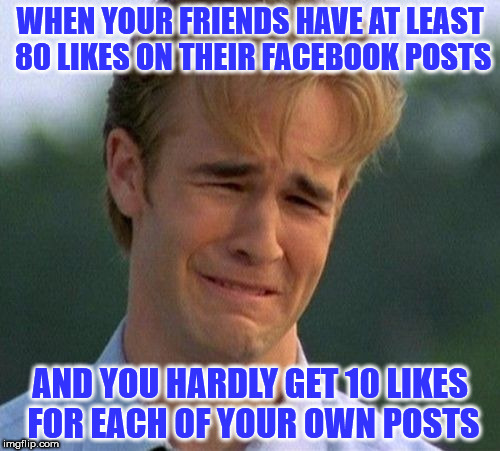 1990s First World Problems Meme | WHEN YOUR FRIENDS HAVE AT LEAST 80 LIKES ON THEIR FACEBOOK POSTS; AND YOU HARDLY GET 10 LIKES FOR EACH OF YOUR OWN POSTS | image tagged in memes,1990s first world problems | made w/ Imgflip meme maker