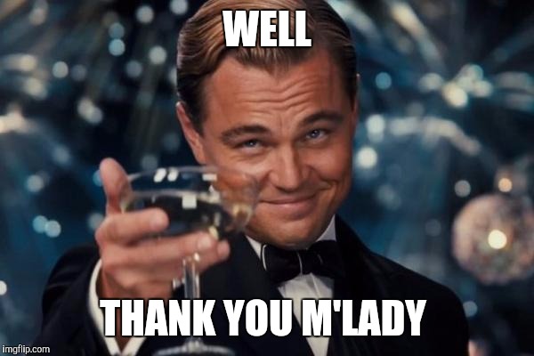Leonardo Dicaprio Cheers Meme | WELL; THANK YOU M'LADY | image tagged in memes,leonardo dicaprio cheers | made w/ Imgflip meme maker