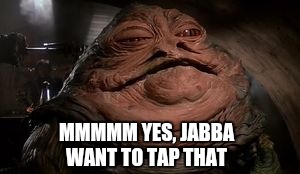 MMMMM YES, JABBA WANT TO TAP THAT | made w/ Imgflip meme maker
