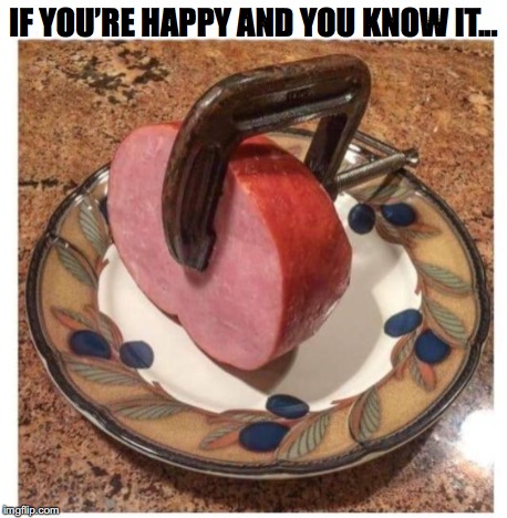 Ham It Up | IF YOU’RE HAPPY AND YOU KNOW IT... | image tagged in bad pun | made w/ Imgflip meme maker