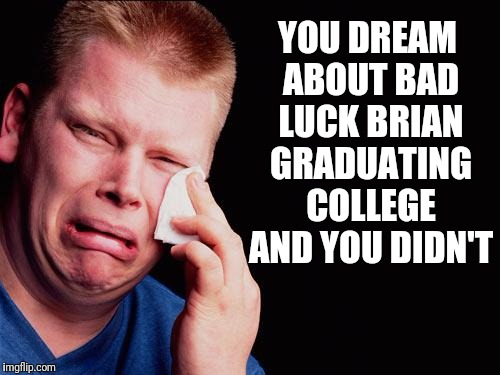 cry | YOU DREAM ABOUT BAD LUCK BRIAN GRADUATING COLLEGE AND YOU DIDN'T | image tagged in cry | made w/ Imgflip meme maker