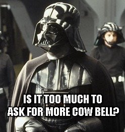 Darth Vader | IS IT TOO MUCH TO ASK FOR MORE COW BELL? | image tagged in darth vader | made w/ Imgflip meme maker