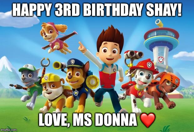 Paw Patrol  | HAPPY 3RD BIRTHDAY SHAY! LOVE, MS DONNA ❤️ | image tagged in paw patrol | made w/ Imgflip meme maker