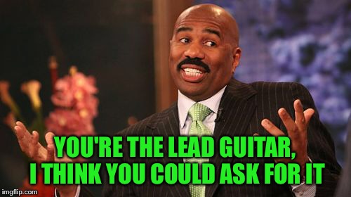 Steve Harvey Meme | YOU'RE THE LEAD GUITAR, I THINK YOU COULD ASK FOR IT | image tagged in memes,steve harvey | made w/ Imgflip meme maker