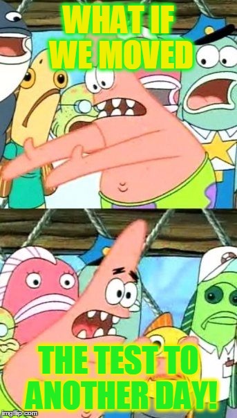 Put It Somewhere Else Patrick | WHAT IF WE MOVED; THE TEST TO ANOTHER DAY! | image tagged in memes,put it somewhere else patrick | made w/ Imgflip meme maker