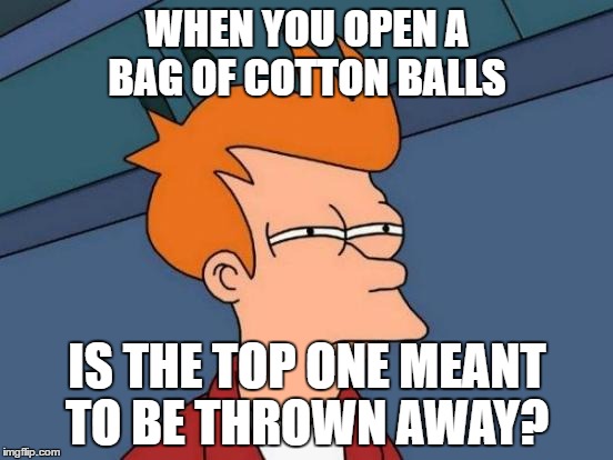 Futurama Fry | WHEN YOU OPEN A BAG OF COTTON BALLS; IS THE TOP ONE MEANT TO BE THROWN
AWAY? | image tagged in memes,futurama fry | made w/ Imgflip meme maker