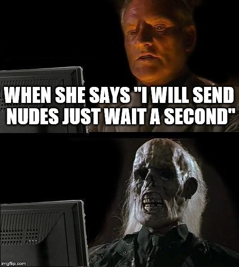 I'll Just Wait Here | WHEN SHE SAYS "I WILL SEND NUDES JUST WAIT A SECOND" | image tagged in memes,ill just wait here | made w/ Imgflip meme maker