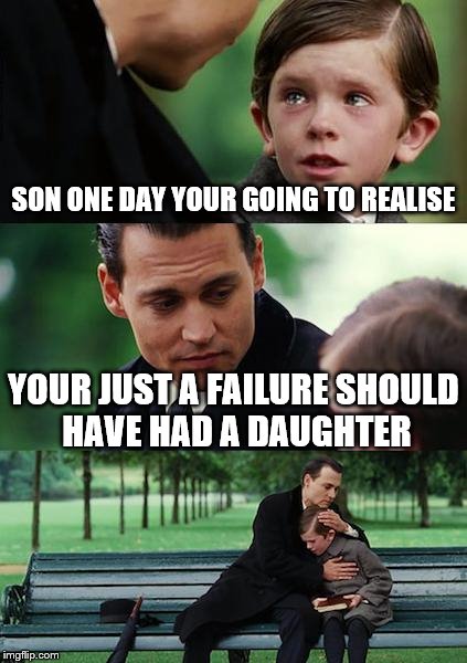 Finding Neverland | SON ONE DAY YOUR GOING TO REALISE; YOUR JUST A FAILURE SHOULD HAVE HAD A DAUGHTER | image tagged in memes,finding neverland | made w/ Imgflip meme maker