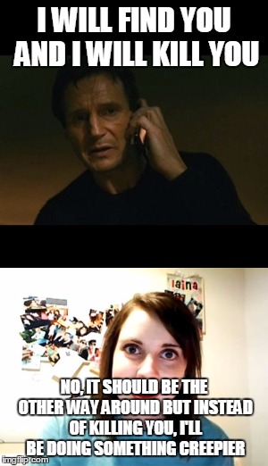 What's scarier is that she'll be in a white van | I WILL FIND YOU AND I WILL KILL YOU; NO, IT SHOULD BE THE OTHER WAY AROUND BUT INSTEAD OF KILLING YOU, I'LL BE DOING SOMETHING CREEPIER | image tagged in liam neeson,taken | made w/ Imgflip meme maker