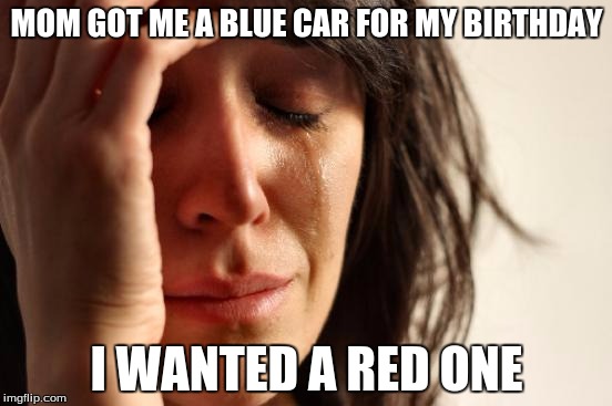 First World Problems Meme | MOM GOT ME A BLUE CAR FOR MY BIRTHDAY; I WANTED A RED ONE | image tagged in memes,first world problems | made w/ Imgflip meme maker