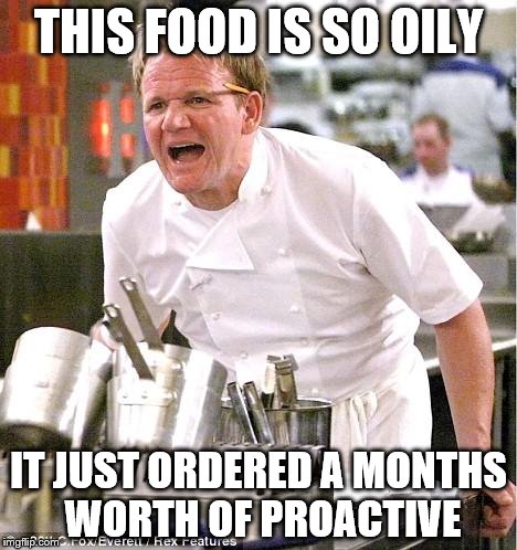 Chef Gordon Ramsay | THIS FOOD IS SO OILY; IT JUST ORDERED A MONTHS WORTH OF PROACTIVE | image tagged in memes,chef gordon ramsay | made w/ Imgflip meme maker