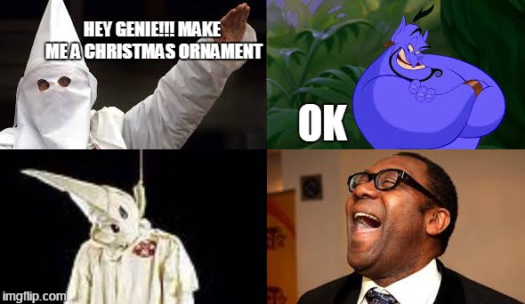 sly genie vs stupid racist | HEY GENIE!!! MAKE ME A CHRISTMAS ORNAMENT; OK | image tagged in kkk,genie | made w/ Imgflip meme maker