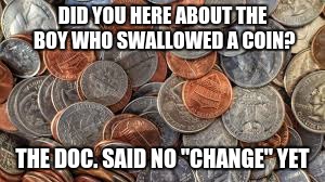Coin Puns | DID YOU HERE ABOUT THE BOY WHO SWALLOWED A COIN? THE DOC. SAID NO "CHANGE" YET | image tagged in coins | made w/ Imgflip meme maker