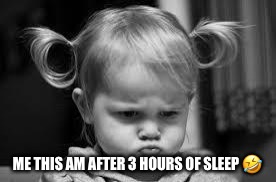 Pouting Toddler | ME THIS AM AFTER 3 HOURS OF SLEEP 🤣 | image tagged in pouting toddler | made w/ Imgflip meme maker