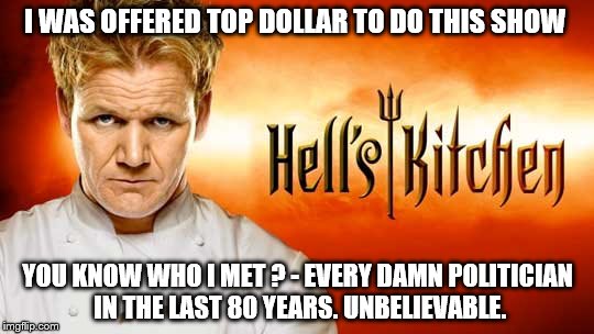 Hell's kitchen | I WAS OFFERED TOP DOLLAR TO DO THIS SHOW; YOU KNOW WHO I MET ? - EVERY DAMN POLITICIAN IN THE LAST 80 YEARS. UNBELIEVABLE. | image tagged in hell's kitchen | made w/ Imgflip meme maker