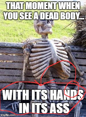 Waiting Skeleton | THAT MOMENT WHEN YOU SEE A DEAD BODY... WITH ITS HANDS IN ITS ASS | image tagged in memes,waiting skeleton | made w/ Imgflip meme maker