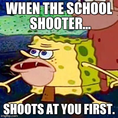 sponegar | WHEN THE SCHOOL SHOOTER... SHOOTS AT YOU FIRST. | image tagged in sponegar | made w/ Imgflip meme maker