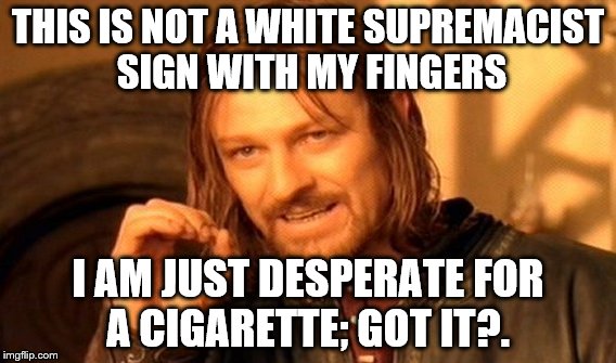 One Does Not Simply | THIS IS NOT A WHITE SUPREMACIST SIGN WITH MY FINGERS; I AM JUST DESPERATE FOR A CIGARETTE; GOT IT?. | image tagged in memes,one does not simply | made w/ Imgflip meme maker