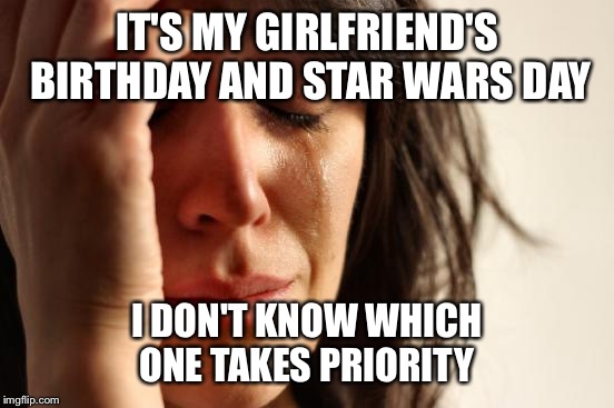 First World Problems | IT'S MY GIRLFRIEND'S BIRTHDAY AND STAR WARS DAY; I DON'T KNOW WHICH ONE TAKES PRIORITY | image tagged in memes,first world problems | made w/ Imgflip meme maker